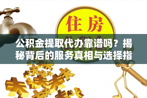 西藏公积金提取代办靠谱吗？揭秘背后的服务真相与选择指南