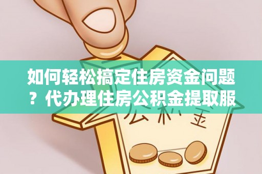 西藏如何轻松搞定住房资金问题？代办理住房公积金提取服务全解析