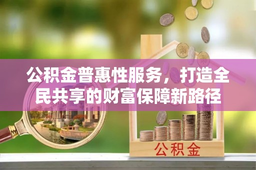 西藏公积金普惠性服务，打造全民共享的财富保障新路径