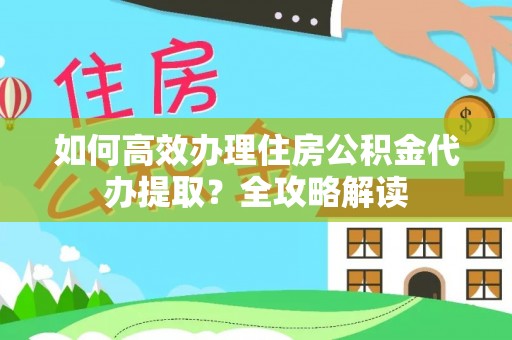 西藏如何高效办理住房公积金代办提取？全攻略解读