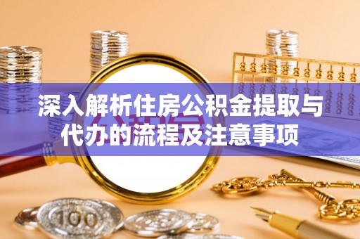 西藏深入解析住房公积金提取与代办的流程及注意事项