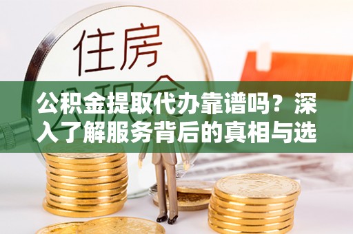 西藏公积金提取代办靠谱吗？深入了解服务背后的真相与选择指南