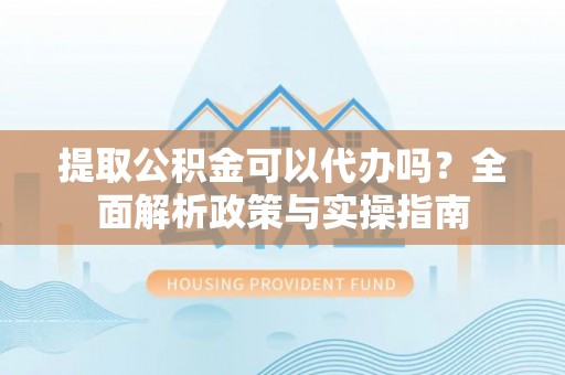 西藏提取公积金可以代办吗？全面解析政策与实操指南