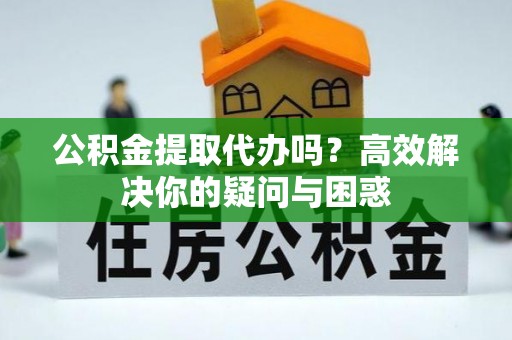 西藏公积金提取代办吗？高效解决你的疑问与困惑