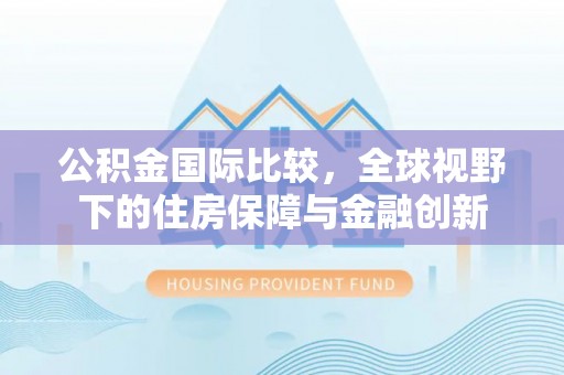 西藏公积金国际比较，全球视野下的住房保障与金融创新