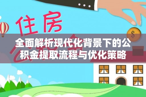 西藏全面解析现代化背景下的公积金提取流程与优化策略