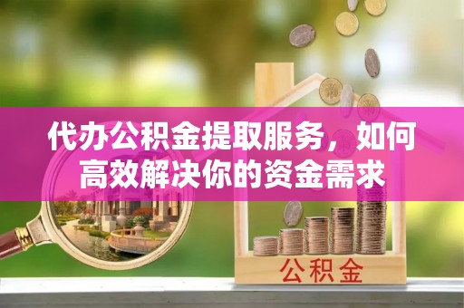 西藏代办公积金提取服务，如何高效解决你的资金需求