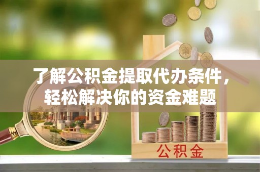 西藏了解公积金提取代办条件，轻松解决你的资金难题