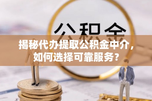 西藏揭秘代办提取公积金中介，如何选择可靠服务？