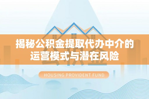 西藏揭秘公积金提取代办中介的运营模式与潜在风险