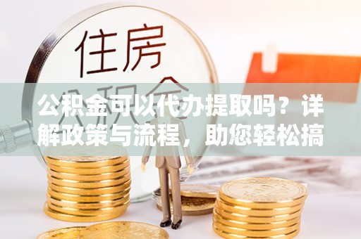 西藏公积金可以代办提取吗？详解政策与流程，助您轻松搞定！