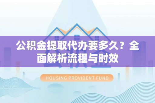 西藏公积金提取代办要多久？全面解析流程与时效