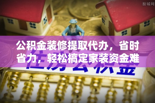 西藏公积金装修提取代办，省时省力，轻松搞定家装资金难题
