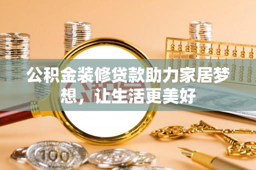 西藏公积金装修贷款助力家居梦想，让生活更美好