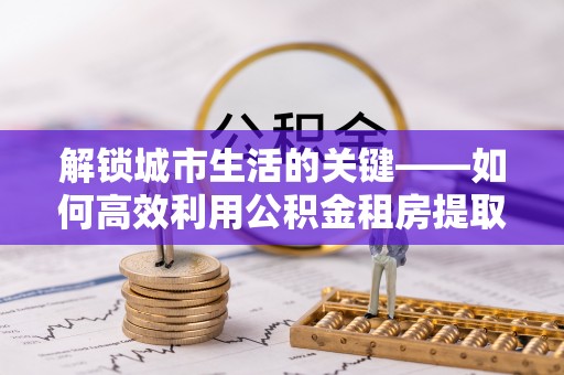 西藏解锁城市生活的关键——如何高效利用公积金租房提取实现居住自由