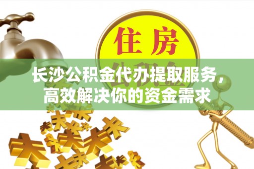 西藏长沙公积金代办提取服务，高效解决你的资金需求