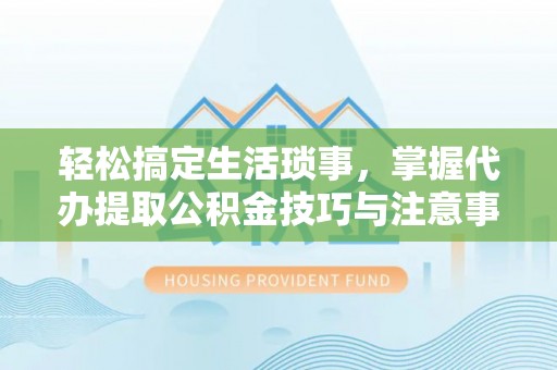 西藏轻松搞定生活琐事，掌握代办提取公积金技巧与注意事项