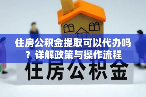 西藏住房公积金提取可以代办吗？详解政策与操作流程