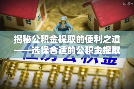 西藏揭秘公积金提取的便利之道——选择合适的公积金提取代办公司是关键