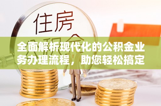 西藏全面解析现代化的公积金业务办理流程，助您轻松搞定每一笔交易