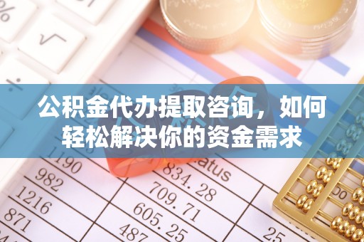 西藏公积金代办提取咨询，如何轻松解决你的资金需求