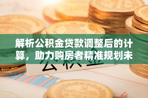 西藏解析公积金贷款调整后的计算，助力购房者精准规划未来