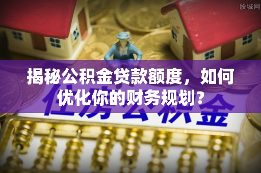 西藏揭秘公积金贷款额度，如何优化你的财务规划？