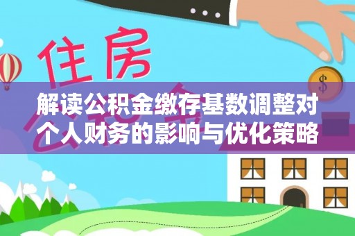 西藏解读公积金缴存基数调整对个人财务的影响与优化策略