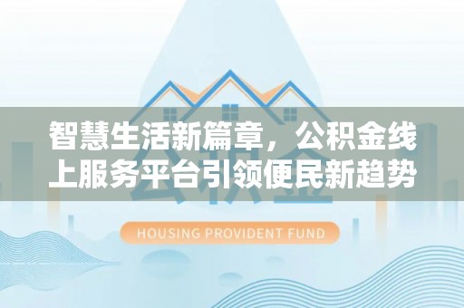 西藏智慧生活新篇章，公积金线上服务平台引领便民新趋势