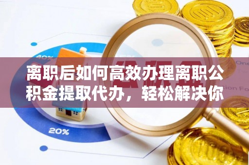 西藏离职后如何高效办理离职公积金提取代办，轻松解决你的后顾之忧