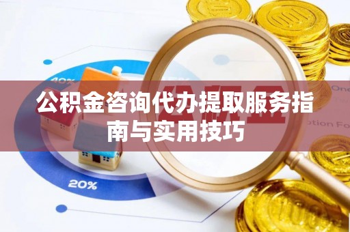 西藏公积金咨询代办提取服务指南与实用技巧
