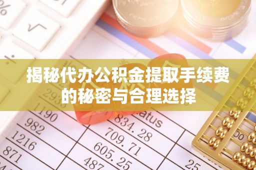 西藏揭秘代办公积金提取手续费的秘密与合理选择