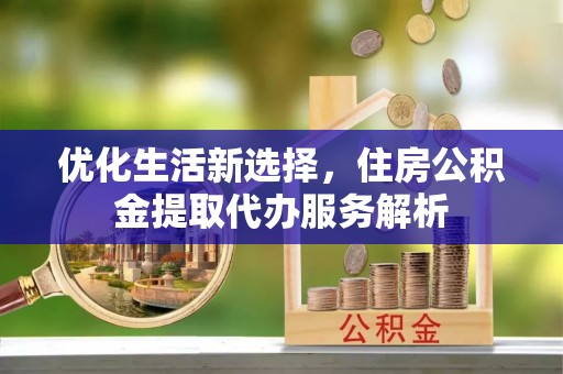 西藏优化生活新选择，住房公积金提取代办服务解析