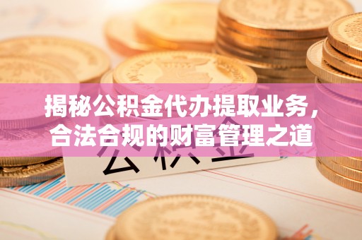 西藏揭秘公积金代办提取业务，合法合规的财富管理之道