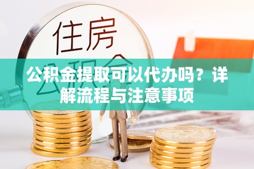 西藏公积金提取可以代办吗？详解流程与注意事项