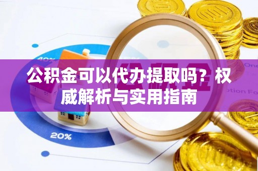 西藏公积金可以代办提取吗？权威解析与实用指南