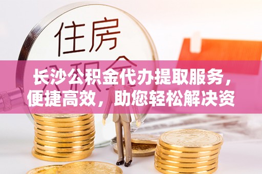 西藏长沙公积金代办提取服务，便捷高效，助您轻松解决资金需求