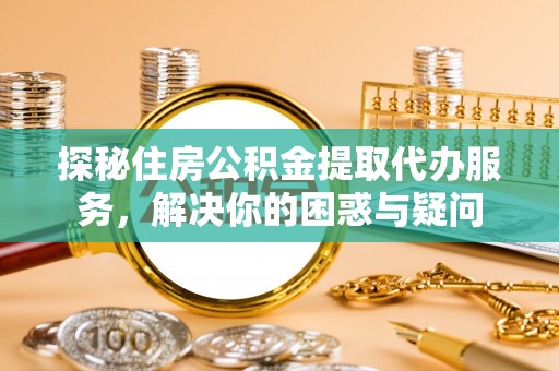 西藏探秘住房公积金提取代办服务，解决你的困惑与疑问