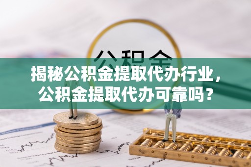 西藏揭秘公积金提取代办行业，公积金提取代办可靠吗？