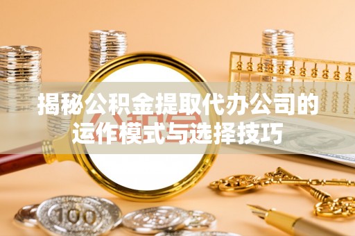 西藏揭秘公积金提取代办公司的运作模式与选择技巧