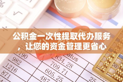 西藏公积金一次性提取代办服务，让您的资金管理更省心