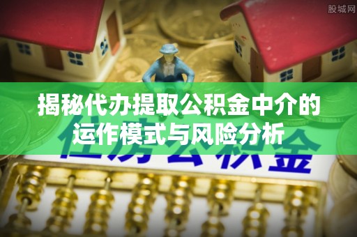 西藏揭秘代办提取公积金中介的运作模式与风险分析