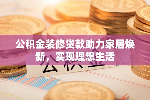 西藏公积金装修贷款助力家居焕新，实现理想生活