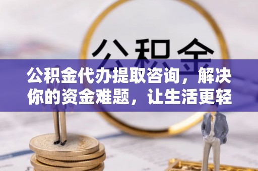 西藏公积金代办提取咨询，解决你的资金难题，让生活更轻松