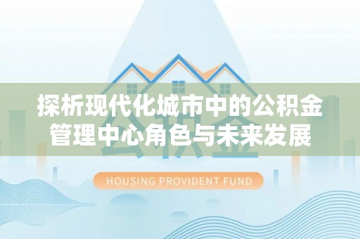 西藏探析现代化城市中的公积金管理中心角色与未来发展