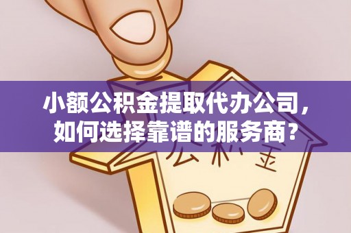 西藏小额公积金提取代办公司，如何选择靠谱的服务商？