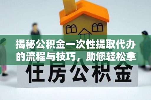 西藏揭秘公积金一次性提取代办的流程与技巧，助您轻松拿钱！