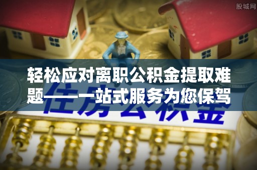 西藏轻松应对离职公积金提取难题——一站式服务为您保驾护航