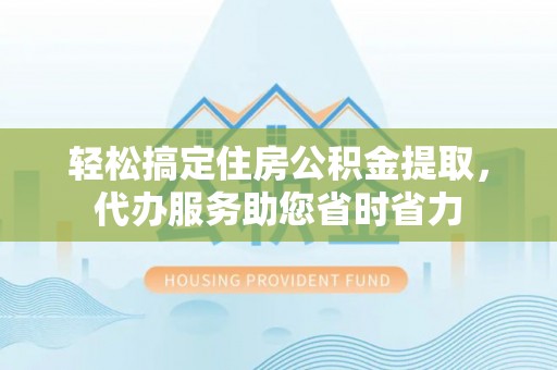 西藏轻松搞定住房公积金提取，代办服务助您省时省力