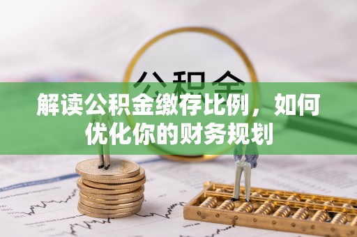 西藏解读公积金缴存比例，如何优化你的财务规划